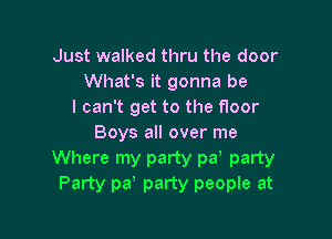 Just walked thru the door
What's it gonna be
I can't get to the floor

Boys all over me
Where my party par party
Party per party people at