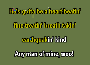 He'sgotta be ahead beatin'

fine treatin' breath takih'
eanthquakin' kind

Any nian of mine, woo!