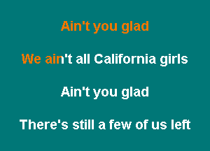 Ain't you glad

We ain't all California girls

Ain't you glad

There's still a few of us left