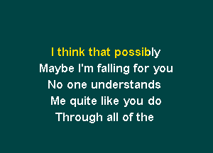 lthink that possibly
Maybe I'm falling for you

No one understands
Me quite like you do
Through all of the