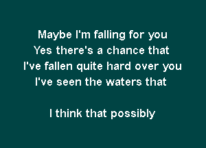 Maybe I'm falling for you
Yes there's a chance that
I've fallen quite hard over you

I've seen the waters that

I think that possibly