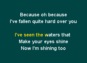 Because oh because
I've fallen quite hard over you

I've seen the waters that
Make your eyes shine
Now I'm shining too