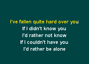 I've fallen quite hard over you
lfl didn't know you

I'd rather not know
lfl couldn't have you
I'd rather be alone