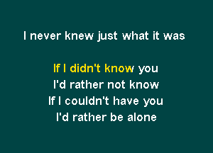 I never knew just what it was

lfl didn't know you

I'd rather not know
lfl couldn't have you
I'd rather be alone