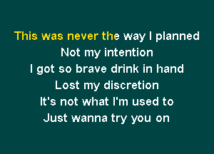 This was never the way I planned
Not my intention
I got so brave drink in hand

Lost my discretion
It's not what I'm used to
Just wanna try you on