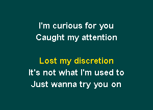 I'm curious for you
Caught my attention

Lost my discretion
It's not what I'm used to
Just wanna try you on