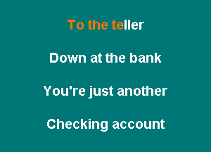 To the teller

Down at the bank

You're just another

Checking account
