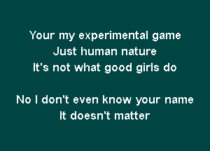 Your my experimental game
Just human nature
It's not what good girls do

No I don't even know your name
It doesn't matter