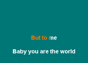 But to me

Baby you are the world