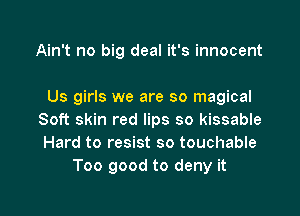 Ain't no big deal it's innocent

Us girls we are so magical
Soft skin red lips so kissable
Hard to resist so touchable

Too good to deny it

Q