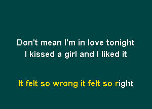 Don't mean I'm in love tonight
I kissed a girl and I liked it

It felt so wrong it felt so right