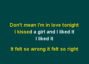 Don't mean I'm in love tonight
I kissed a girl and I liked it
I liked it

It felt so wrong it felt so right