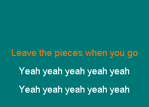 Leave the pieces when you go

Yeah yeah yeah yeah yeah
Yeah yeah yeah yeah yeah
