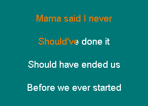 Mama said I never
Should've done it

Should have ended us

Before we ever started