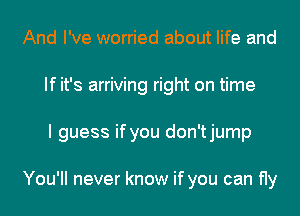 And I've worried about life and
If it's arriving right on time
I guess if you don'tjump

You'll never know if you can fly