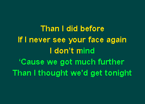 Than I did before
lfl never see your face again
I don t mind

Cause we got much further
Than I thought we'd get tonight