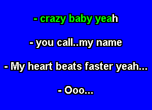 - crazy baby yeah

- you call..my name

- My heart beats faster yeah...

- Ooo...