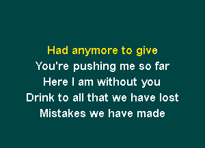 Had anymore to give
You're pushing me so far

Here I am without you
Drink to all that we have lost
Mistakes we have made