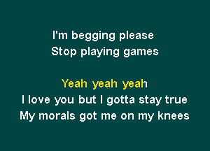 I'm begging please
Stop playing games

Yeah yeah yeah
I love you but I gotta stay true
My morals got me on my knees