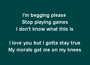 I'm begging please
Stop playing games
I don't know what this is

I love you but I gotta stay true
My morals got me on my knees