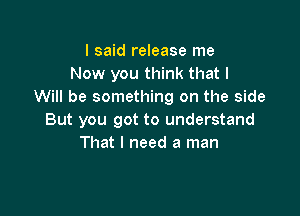 I said release me
Now you think that I
Will be something on the side

But you got to understand
That I need a man