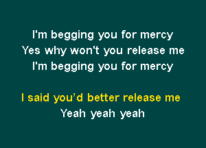 I'm begging you for mercy
Yes why won't you release me
I'm begging you for mercy

I said you'd better release me
Yeah yeah yeah