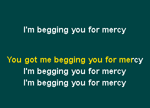I'm begging you for mercy

You got me begging you for mercy
I'm begging you for mercy
I'm begging you for mercy