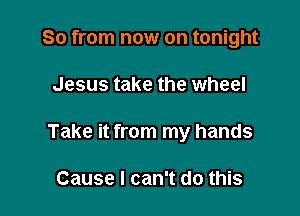 So from now on tonight

Jesus take the wheel

Take it from my hands

Cause I can't do this