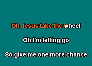 Oh Jesus take the wheel

Oh I'm letting go

So give me one more chance