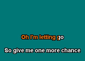 Oh I'm letting go

So give me one more chance