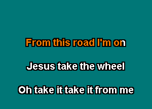 From this road I'm on

Jesus take the wheel

Oh take it take it from me