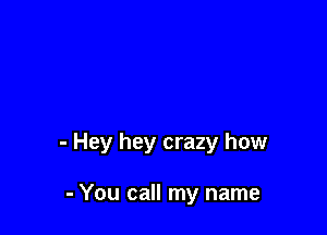- Hey hey crazy how

- You call my name