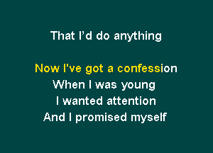 That Pd do anything

Now I've got a confession
When I was young
I wanted attention
And I promised myself