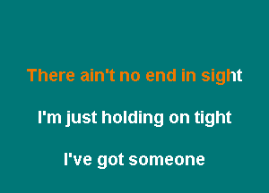 There ain't no end in sight

I'm just holding on tight

I've got someone