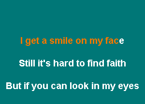 I get a smile on my face

Still it's hard to find faith

But if you can look in my eyes