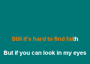 Still it's hard to find faith

But if you can look in my eyes