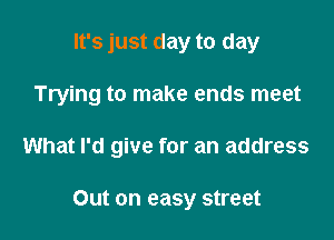 It's just day to day

Trying to make ends meet

What I'd give for an address

Out on easy street