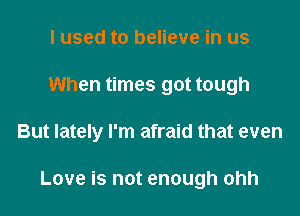 I used to believe in us
When times got tough

But lately I'm afraid that even

Love is not enough ohh