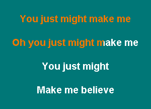 You just might make me

Oh you just might make me

You just might

Make me believe