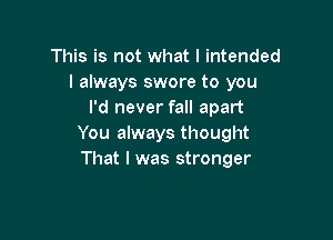 This is not what I intended
I always swore to you
I'd never fall apart

You always thought
That I was stronger