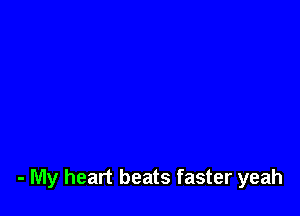 - My heart beats faster yeah