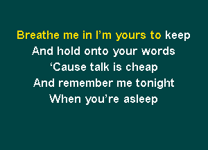 Breathe me in Pm yours to keep
And hold onto your words
Cause talk is cheap

And remember me tonight
When you,re asleep