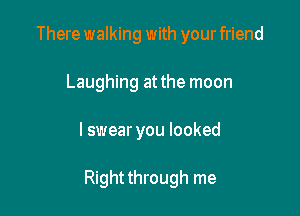 There walking with your friend
Laughing at the moon

I swear you looked

Rightthrough me