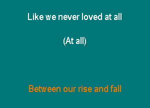 Like we never loved at all

(At all)

Between our rise and fall
