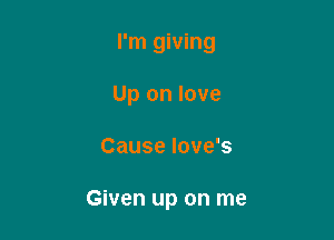I'm giving

Up on love
Cause Iove's

Given up on me
