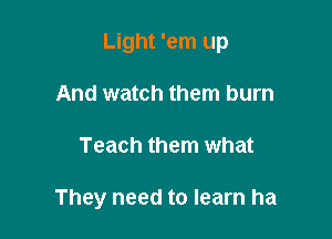 Light 'em up

And watch them burn
Teach them what

They need to learn ha