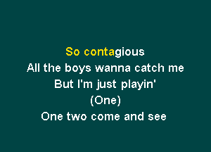 So contagious
All the boys wanna catch me

But I'm just playin'
(One)
One two come and see