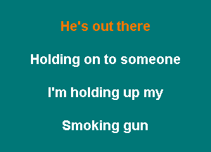He's out there

Holding on to someone

I'm holding up my

Smoking gun