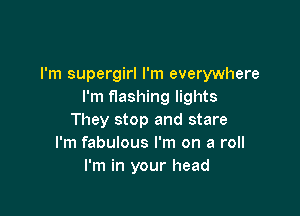 I'm supergirl I'm everywhere
I'm flashing lights

They stop and stare
I'm fabulous I'm on a roll
I'm in your head