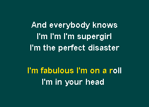 And everybody knows
I'm I'm I'm supergirl
I'm the perfect disaster

I'm fabulous I'm on a roll
I'm in your head